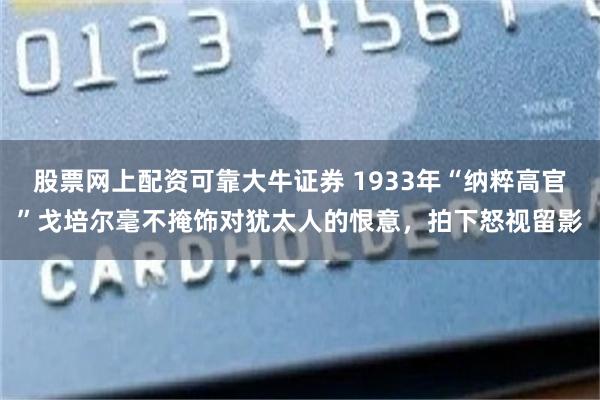 股票网上配资可靠大牛证券 1933年“纳粹高官”戈培尔毫不掩饰对犹太人的恨意，拍下怒视留影