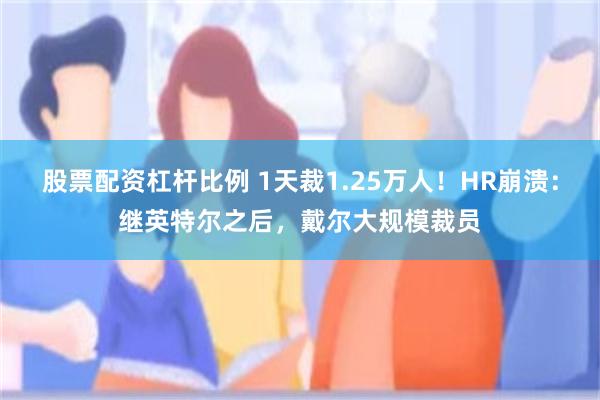 股票配资杠杆比例 1天裁1.25万人！HR崩溃：继英特尔之后，戴尔大规模裁员