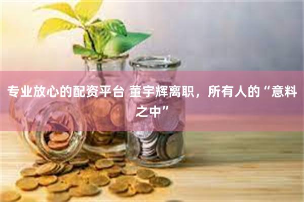 专业放心的配资平台 董宇辉离职，所有人的“意料之中”