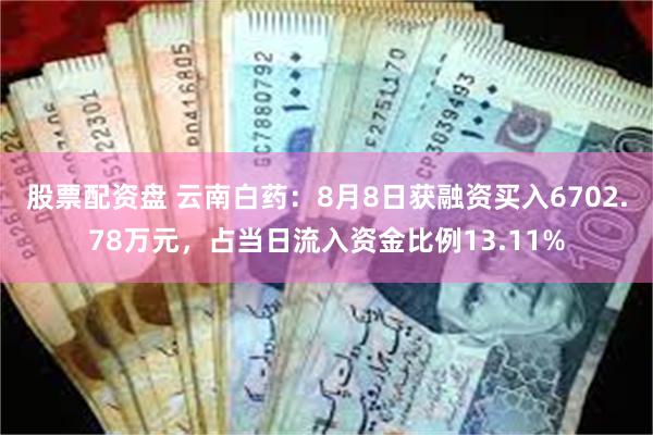 股票配资盘 云南白药：8月8日获融资买入6702.78万元，占当日流入资金比例13.11%