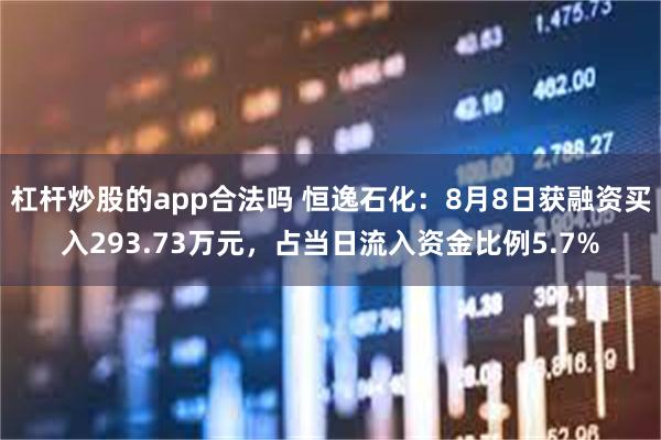 杠杆炒股的app合法吗 恒逸石化：8月8日获融资买入293.73万元，占当日流入资金比例5.7%