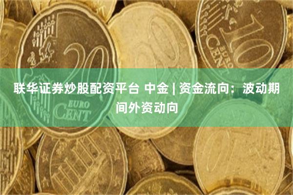 联华证券炒股配资平台 中金 | 资金流向：波动期间外资动向