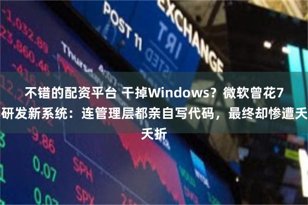 不错的配资平台 干掉Windows？微软曾花7年研发新系统：连管理层都亲自写代码，最终却惨遭夭折