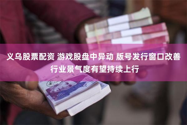 义乌股票配资 游戏股盘中异动 版号发行窗口改善 行业景气度有望持续上行