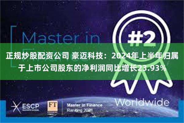 正规炒股配资公司 豪迈科技：2024年上半年归属于上市公司股东的净利润同比增长23.93%