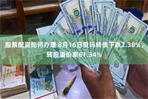 股票配资如何办理 8月16日爱玛转债下跌2.38%，转股溢价率61.34%