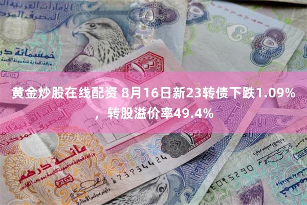 黄金炒股在线配资 8月16日新23转债下跌1.09%，转股溢价率49.4%