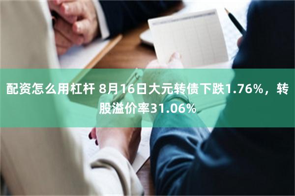 配资怎么用杠杆 8月16日大元转债下跌1.76%，转股溢价率31.06%