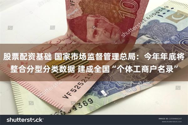 股票配资基础 国家市场监督管理总局：今年年底将整合分型分类数据 建成全国“个体工商户名录”