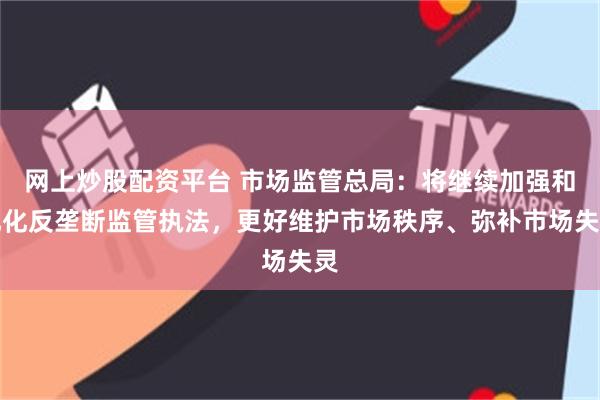 网上炒股配资平台 市场监管总局：将继续加强和优化反垄断监管执法，更好维护市场秩序、弥补市场失灵