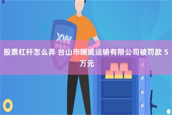 股票杠杆怎么弄 台山市瑞威运输有限公司被罚款 5 万元