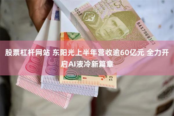 股票杠杆网站 东阳光上半年营收逾60亿元 全力开启AI液冷新篇章