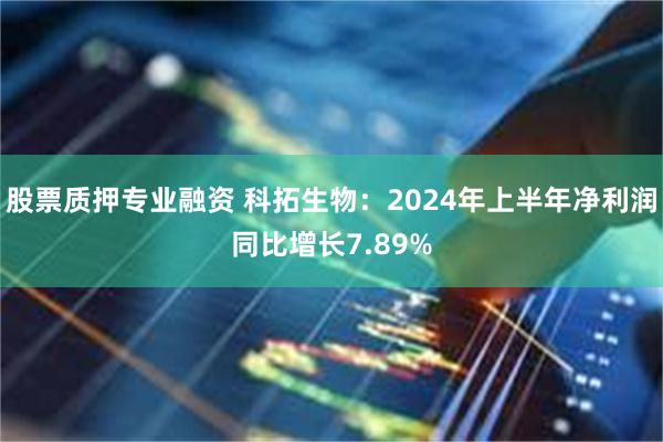 股票质押专业融资 科拓生物：2024年上半年净利润同比增长7.89%