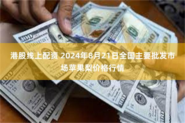 港股线上配资 2024年8月21日全国主要批发市场苹果梨价格行情