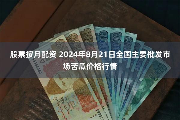 股票按月配资 2024年8月21日全国主要批发市场苦瓜价格行情