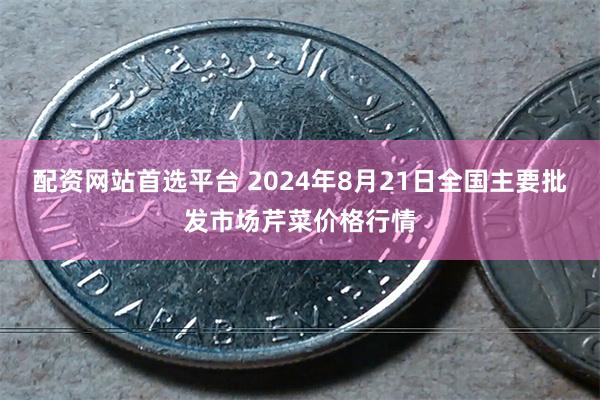 配资网站首选平台 2024年8月21日全国主要批发市场芹菜价格行情