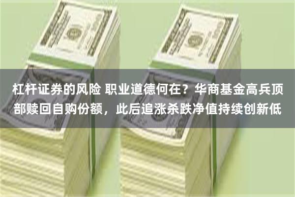 杠杆证券的风险 职业道德何在？华商基金高兵顶部赎回自购份额，此后追涨杀跌净值持续创新低