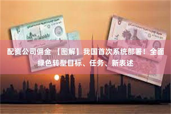 配资公司佣金 【图解】我国首次系统部署！全面绿色转型目标、任务、新表述