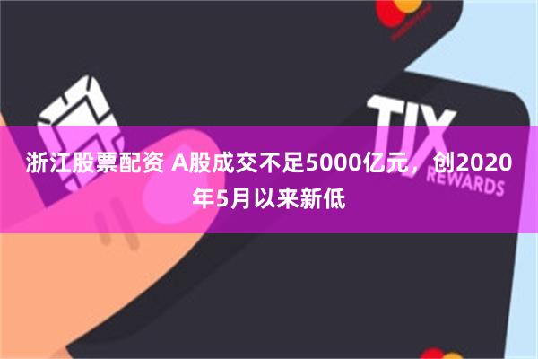 浙江股票配资 A股成交不足5000亿元，创2020年5月以来新低