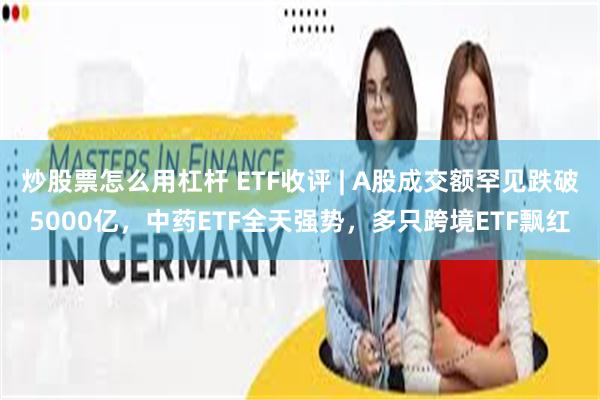 炒股票怎么用杠杆 ETF收评 | A股成交额罕见跌破5000亿，中药ETF全天强势，多只跨境ETF飘红