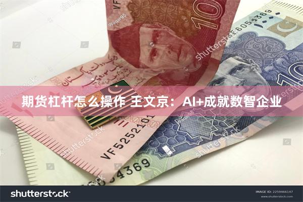 期货杠杆怎么操作 王文京：AI+成就数智企业