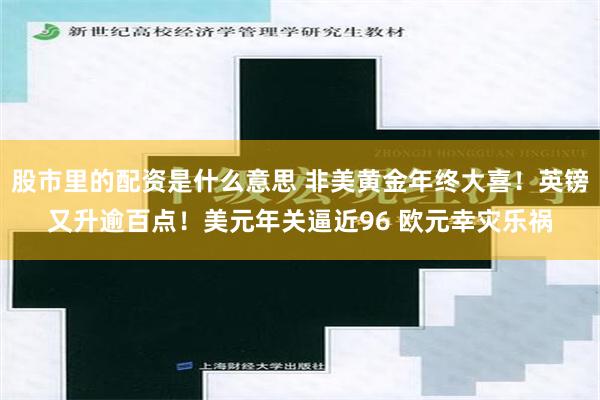 股市里的配资是什么意思 非美黄金年终大喜！英镑又升逾百点！美元年关逼近96 欧元幸灾乐祸