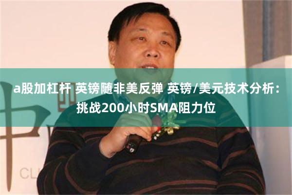 a股加杠杆 英镑随非美反弹 英镑/美元技术分析：挑战200小时SMA阻力位