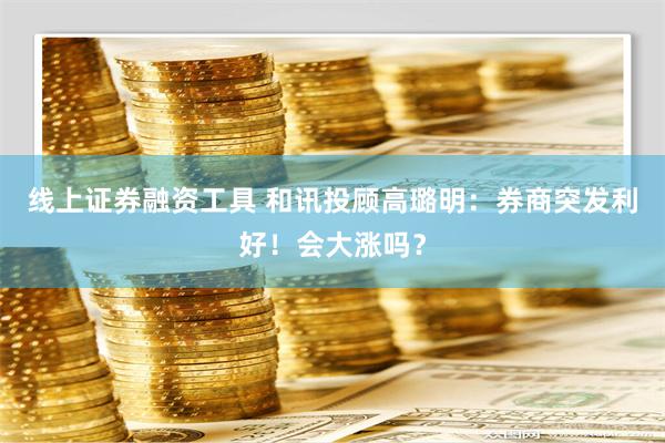 线上证券融资工具 和讯投顾高璐明：券商突发利好！会大涨吗？