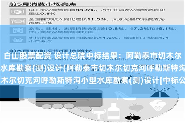 白山股票配资 设计总院中标结果：阿勒泰市切木尔切克河呼勒斯特沟小型水库勘察(测)设计(阿勒泰市切木尔切克河呼勒斯特沟小型水库勘察(测)设计[中标公示])