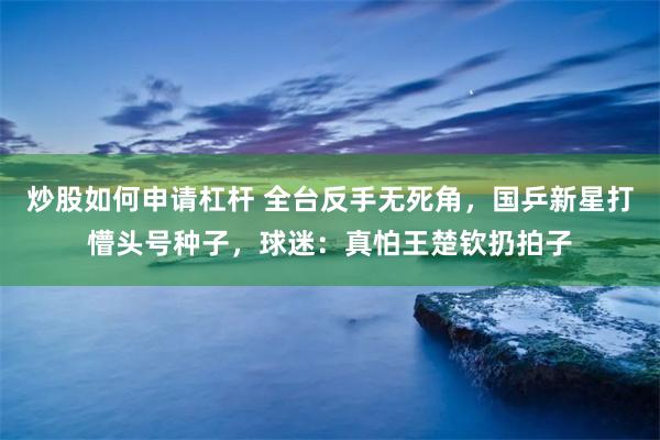 炒股如何申请杠杆 全台反手无死角，国乒新星打懵头号种子，球迷：真怕王楚钦扔拍子