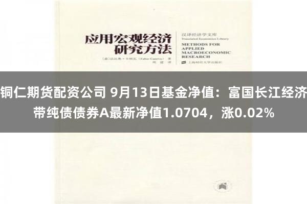 铜仁期货配资公司 9月13日基金净值：富国长江经济带纯债债券A最新净值1.0704，涨0.02%