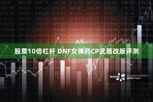 股票10倍杠杆 DNF女弹药CP武器改版评测