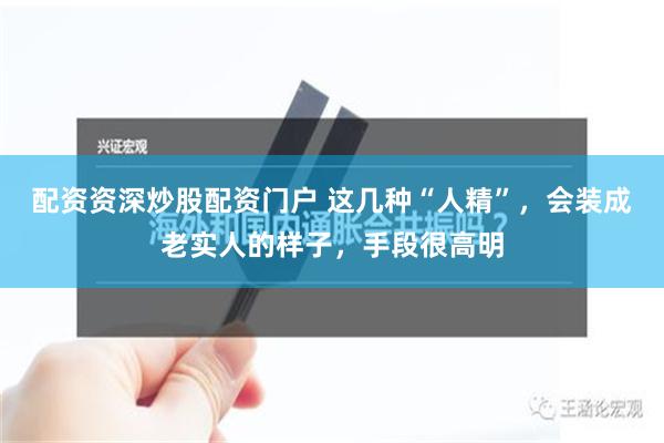 配资资深炒股配资门户 这几种“人精”，会装成老实人的样子，手段很高明