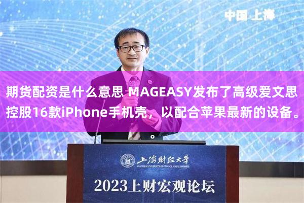 期货配资是什么意思 MAGEASY发布了高级爱文思控股16款iPhone手机壳，以配合苹果最新的设备。