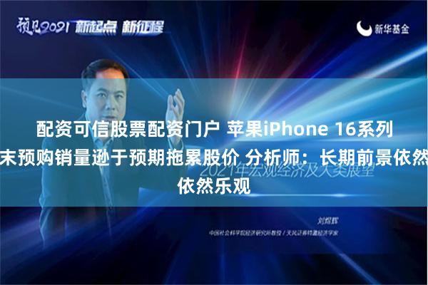 配资可信股票配资门户 苹果iPhone 16系列首周末预购销量逊于预期拖累股价 分析师：长期前景依然乐观