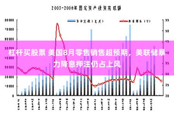 杠杆买股票 美国8月零售销售超预期，美联储暴力降息押注仍占上风