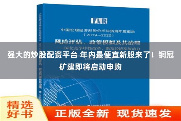 强大的炒股配资平台 年内最便宜新股来了！铜冠矿建即将启动申购