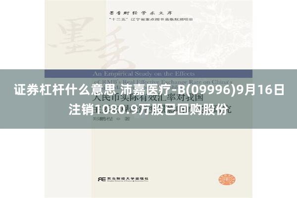 证券杠杆什么意思 沛嘉医疗-B(09996)9月16日注销1080.9万股已回购股份