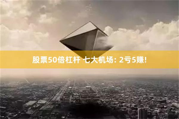 股票50倍杠杆 七大机场: 2亏5赚!