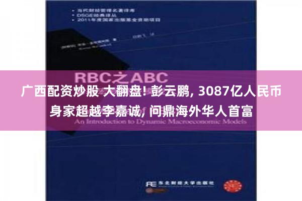 广西配资炒股 大翻盘! 彭云鹏, 3087亿人民币身家超越李嘉诚, 问鼎海外华人首富