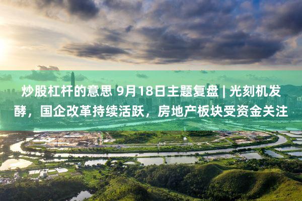 炒股杠杆的意思 9月18日主题复盘 | 光刻机发酵，国企改革持续活跃，房地产板块受资金关注