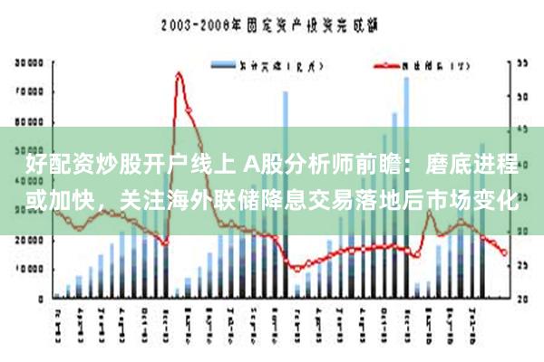 好配资炒股开户线上 A股分析师前瞻：磨底进程或加快，关注海外联储降息交易落地后市场变化