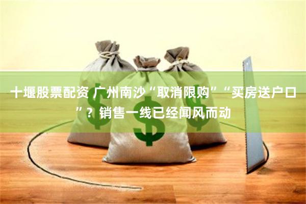 十堰股票配资 广州南沙“取消限购”“买房送户口”？销售一线已经闻风而动