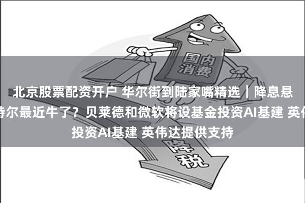 北京股票配资开户 华尔街到陆家嘴精选｜降息悬念升级；英特尔最近牛了？贝莱德和微软将设基金投资AI基建 英伟达提供支持