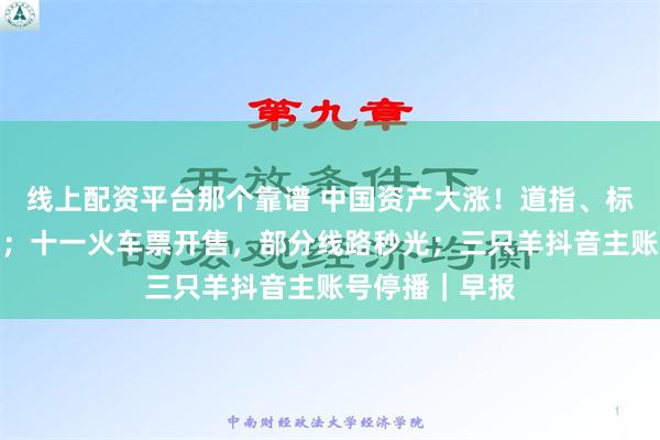 线上配资平台那个靠谱 中国资产大涨！道指、标普创盘中新高；十一火车票开售，部分线路秒光；三只羊抖音主账号停播｜早报