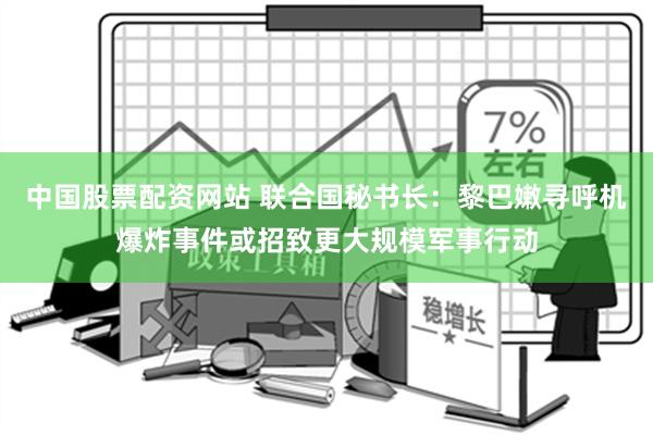 中国股票配资网站 联合国秘书长：黎巴嫩寻呼机爆炸事件或招致更大规模军事行动