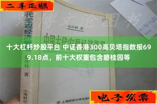 十大杠杆炒股平台 中证香港300高贝塔指数报699.18点，前十大权重包含碧桂园等