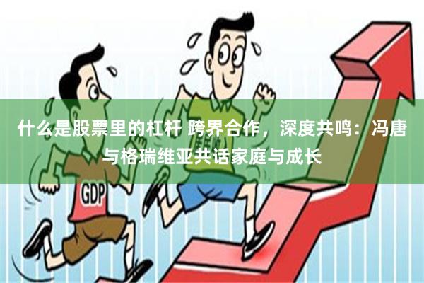 什么是股票里的杠杆 跨界合作，深度共鸣：冯唐与格瑞维亚共话家庭与成长