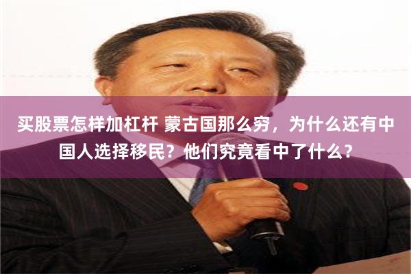 买股票怎样加杠杆 蒙古国那么穷，为什么还有中国人选择移民？他们究竟看中了什么？