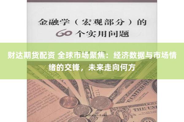 财达期货配资 全球市场聚焦：经济数据与市场情绪的交锋，未来走向何方